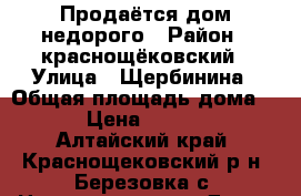 Продаётся дом недорого › Район ­ краснощёковский › Улица ­ Щербинина › Общая площадь дома ­ 85 › Цена ­ 750 000 - Алтайский край, Краснощековский р-н, Березовка с. Недвижимость » Дома, коттеджи, дачи продажа   . Алтайский край